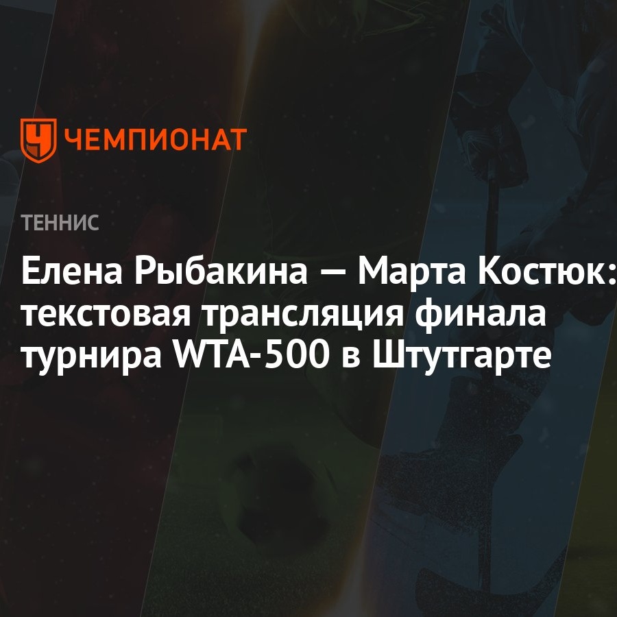 Елена Рыбакина — Марта Костюк: текстовая онлайн-трансляция финала турнира  WTA-500 в Штутгарте начнётся около 14:00 мск - Чемпионат