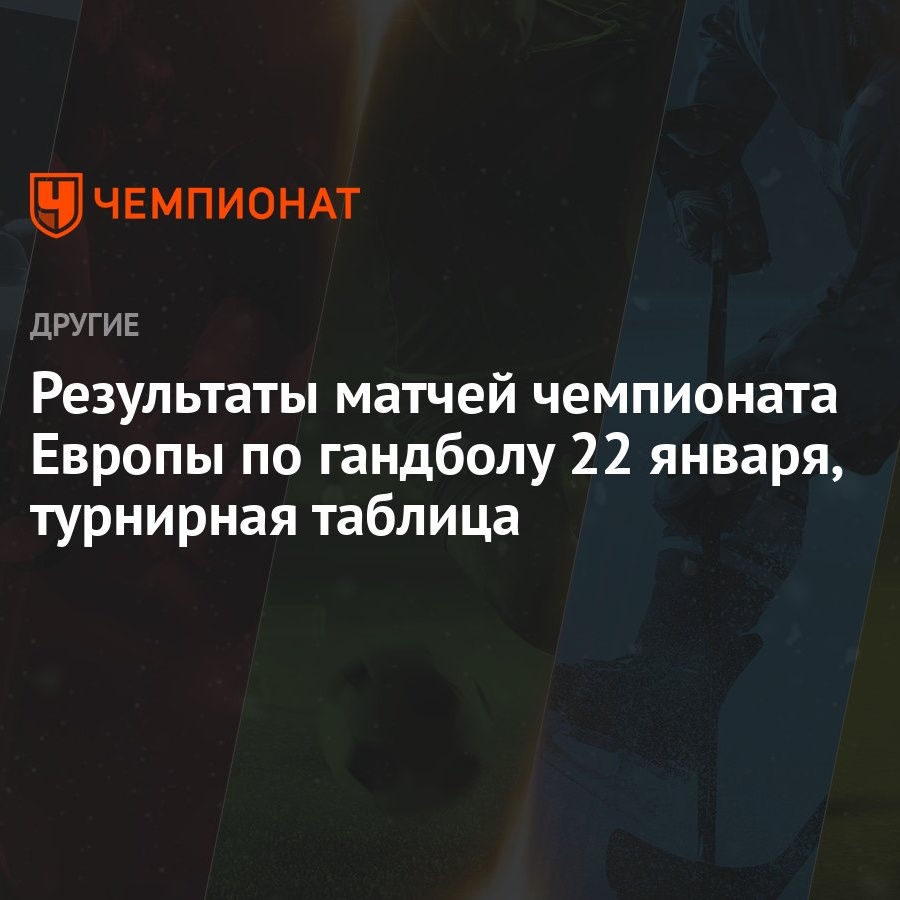 Результаты матчей чемпионата Европы по гандболу 22 января, турнирная  таблица - Чемпионат