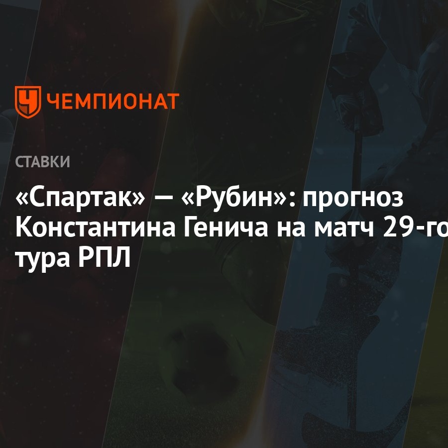 Спартак» — «Рубин»: прогноз Константина Генича на матч 29-го тура РПЛ -  Чемпионат