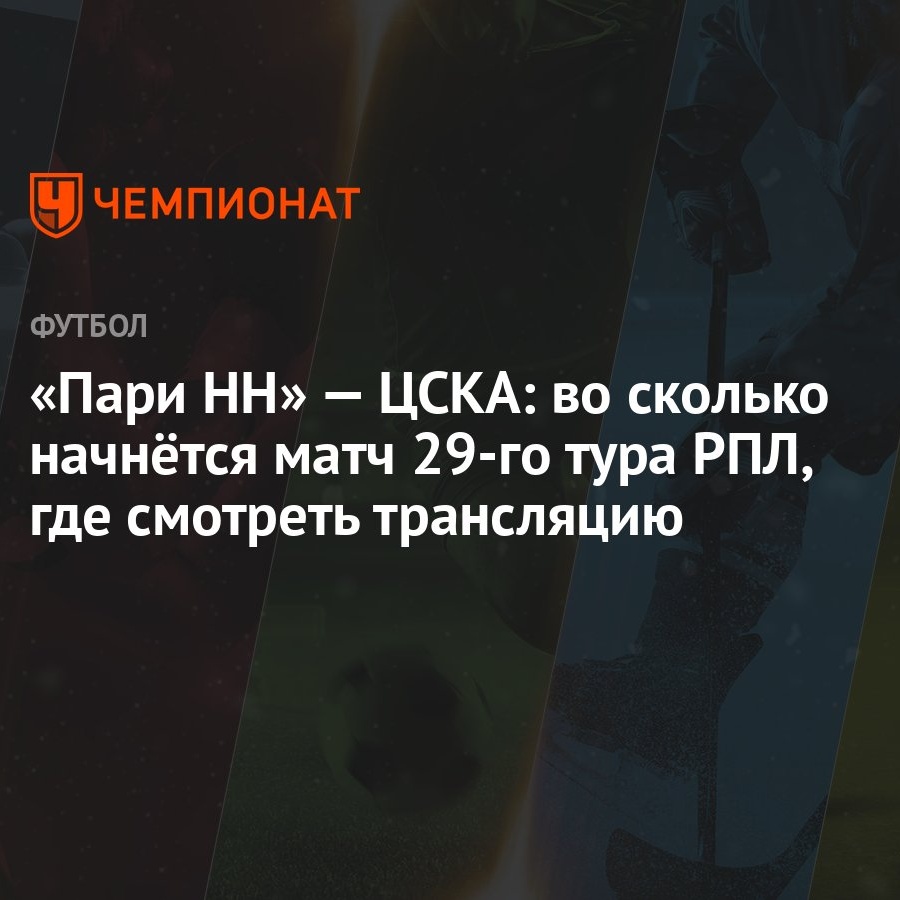 «Пари НН» — ЦСКА: во сколько начнётся матч 29-го тура РПЛ, где смотреть  трансляцию