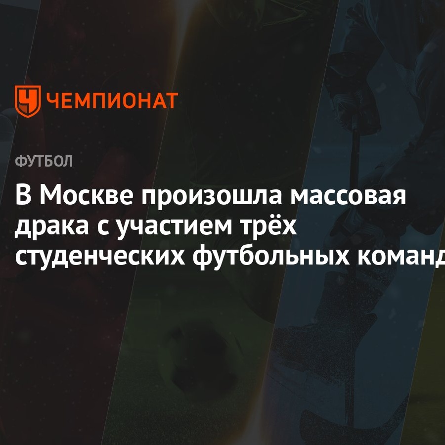 В Москве произошла массовая драка с участием трёх студенческих футбольных  команд - Чемпионат