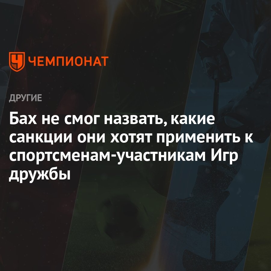 Бах не смог назвать, какие санкции они хотят применить к  спортсменам-участникам Игр дружбы - Чемпионат