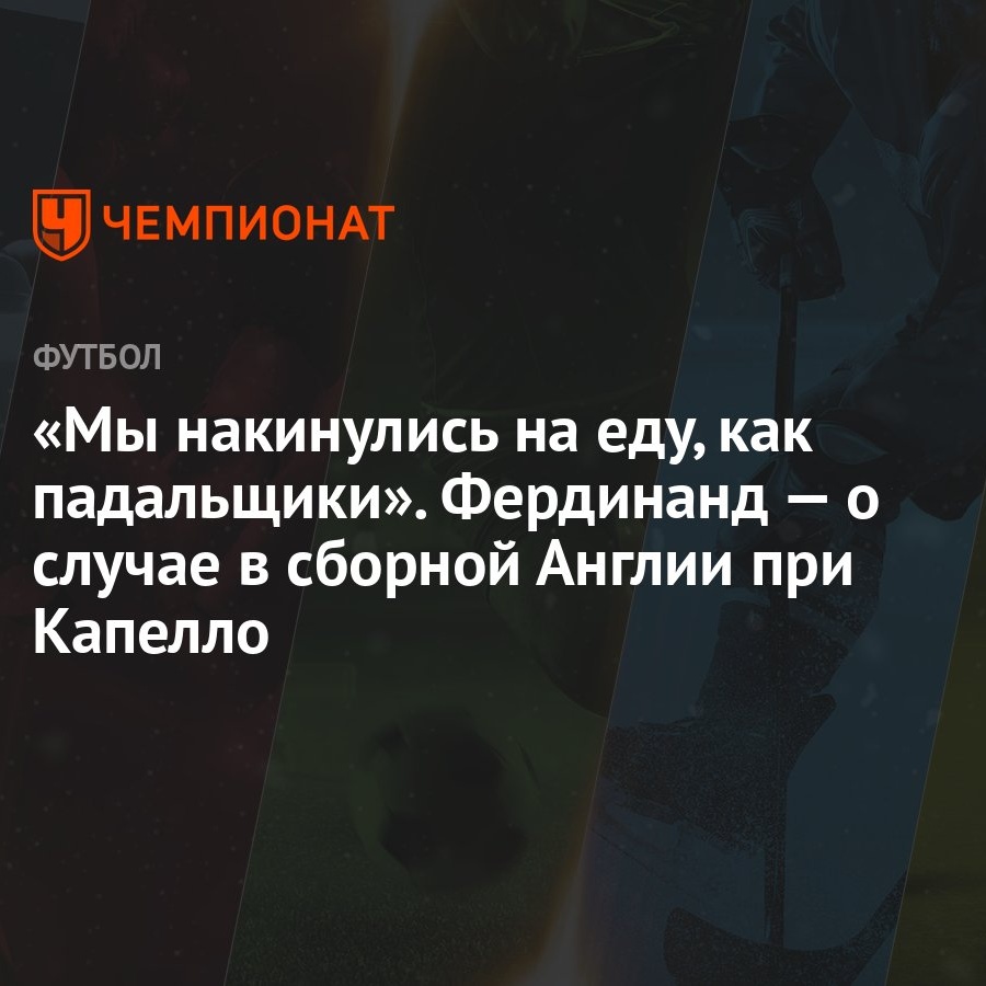 «Мы накинулись на еду, как падальщики». Фердинанд — о случае в сборной  Англии при Капелло