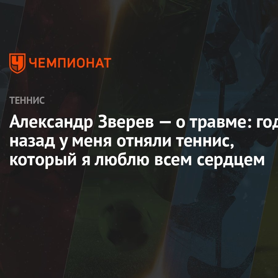 Александр Зверев — о травме: год назад у меня отняли теннис, который я  люблю всем сердцем - Чемпионат