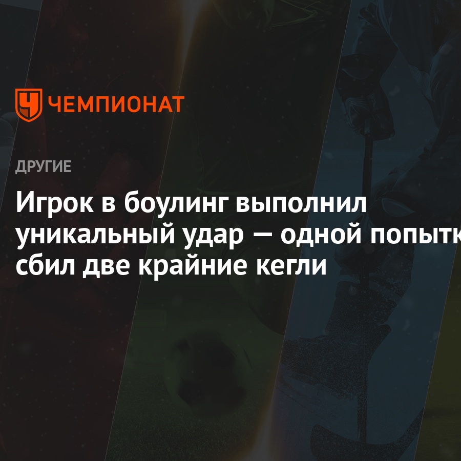 Игрок в боулинг выполнил уникальный удар — одной попыткой сбил две крайние  кегли - Чемпионат