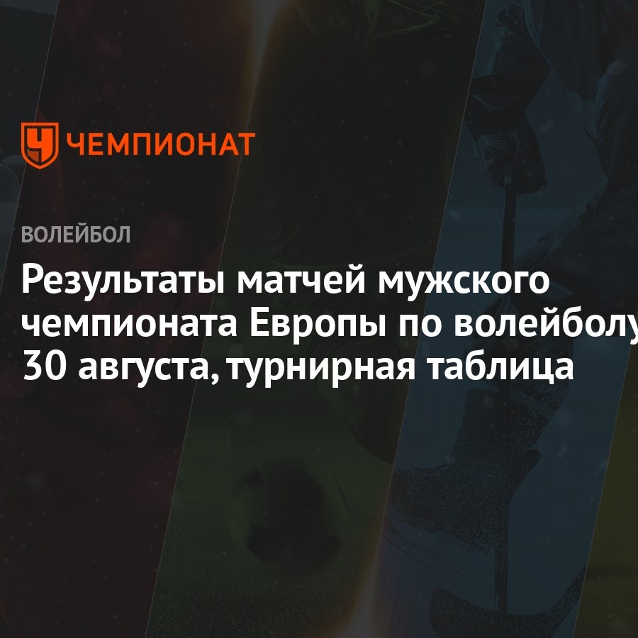 Результаты матчей мужского чемпионата Европы по волейболу 30 августа,  турнирная таблица - Чемпионат