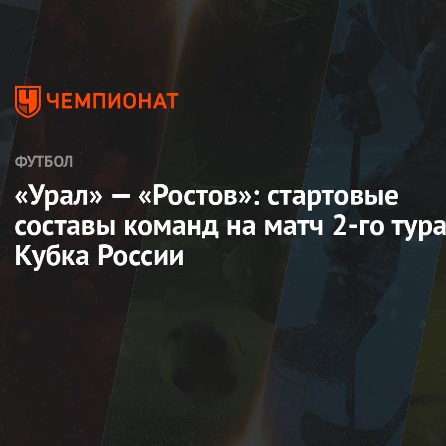 Урал» — «Ростов»: стартовые составы команд на матч 2-го тура Кубка России -  Чемпионат