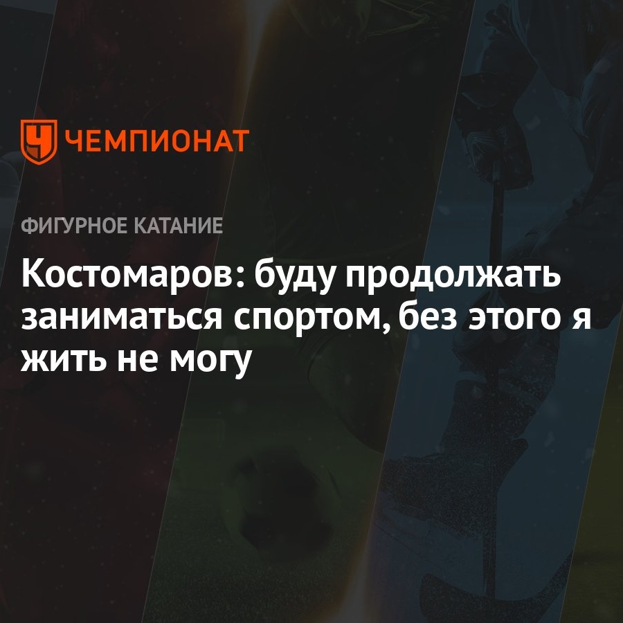 Костомаров: буду продолжать заниматься спортом, без этого я жить не могу -  Чемпионат