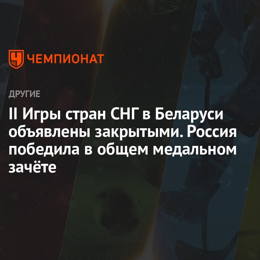 II Игры стран СНГ в Беларуси объявлены закрытыми. Россия победила в общем  медальном зачёте - Чемпионат