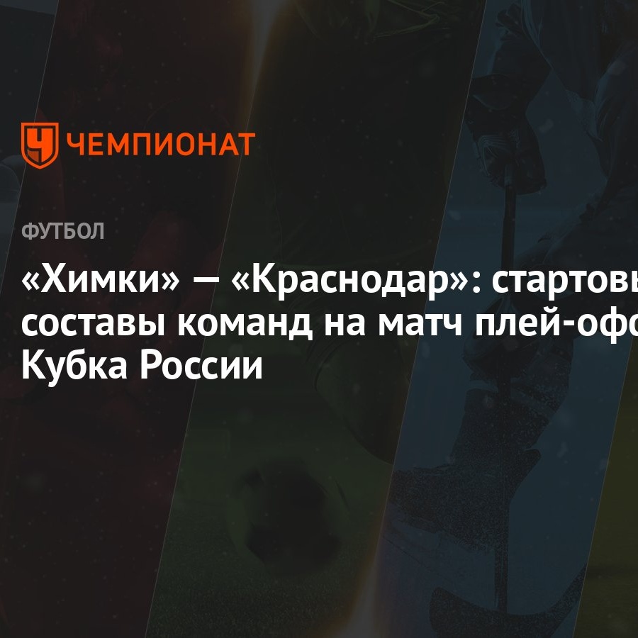 Химки» — «Краснодар»: стартовые составы команд на матч плей-офф Кубка России  - Чемпионат