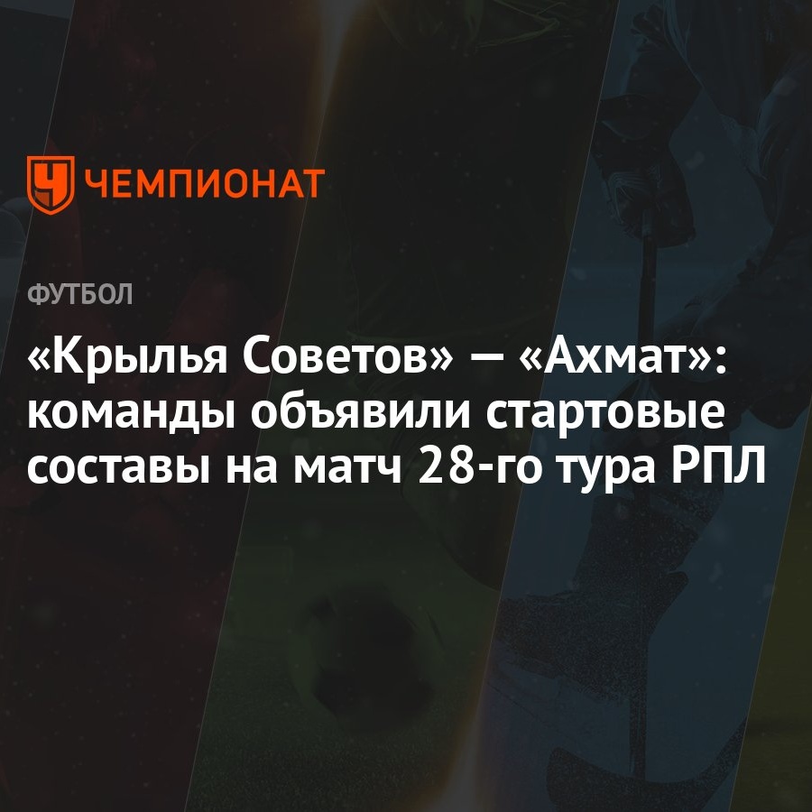 Крылья Советов» — «Ахмат»: команды объявили стартовые составы на матч 28-го  тура РПЛ - Чемпионат