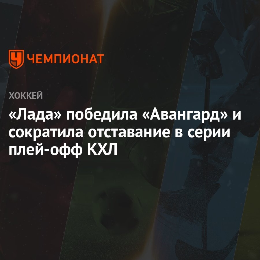 Лада — Авангард 4:1, как сыграли, кто победил, результат матча Кубка  Гагарина 7 марта - Чемпионат