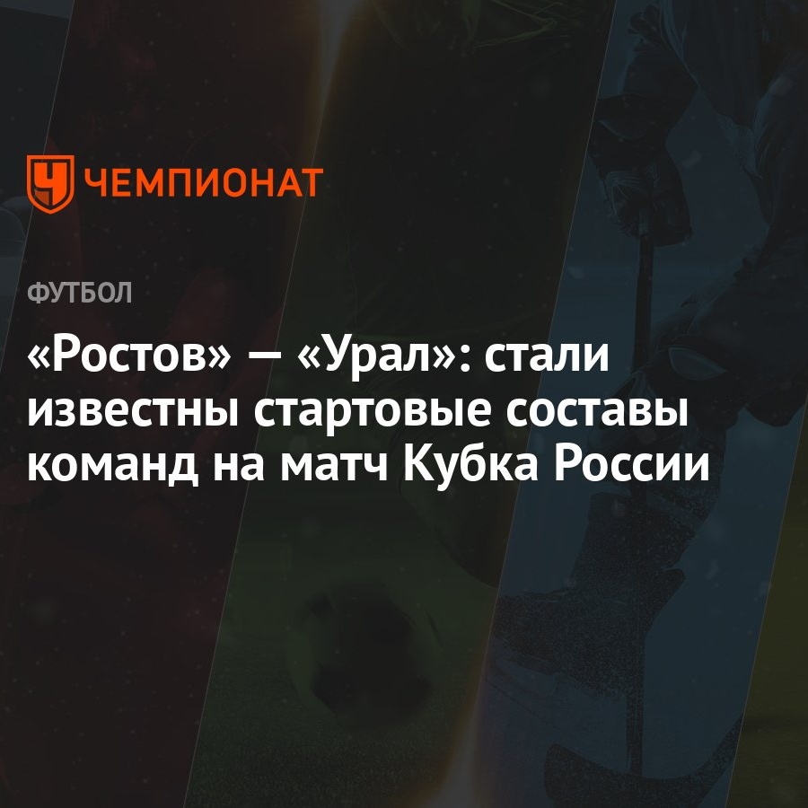 Ростов» — «Урал»: стали известны стартовые составы команд на матч Кубка  России - Чемпионат