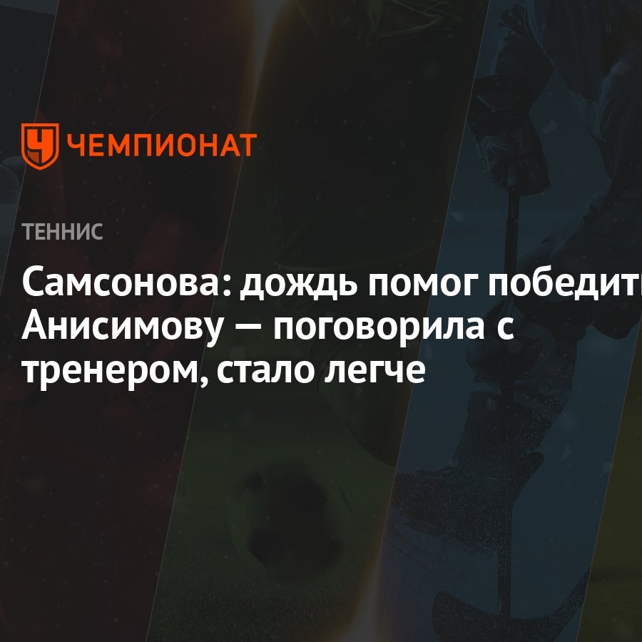 Самсонова: дождь помог победить Анисимову — поговорила с тренером, стало  легче - Чемпионат