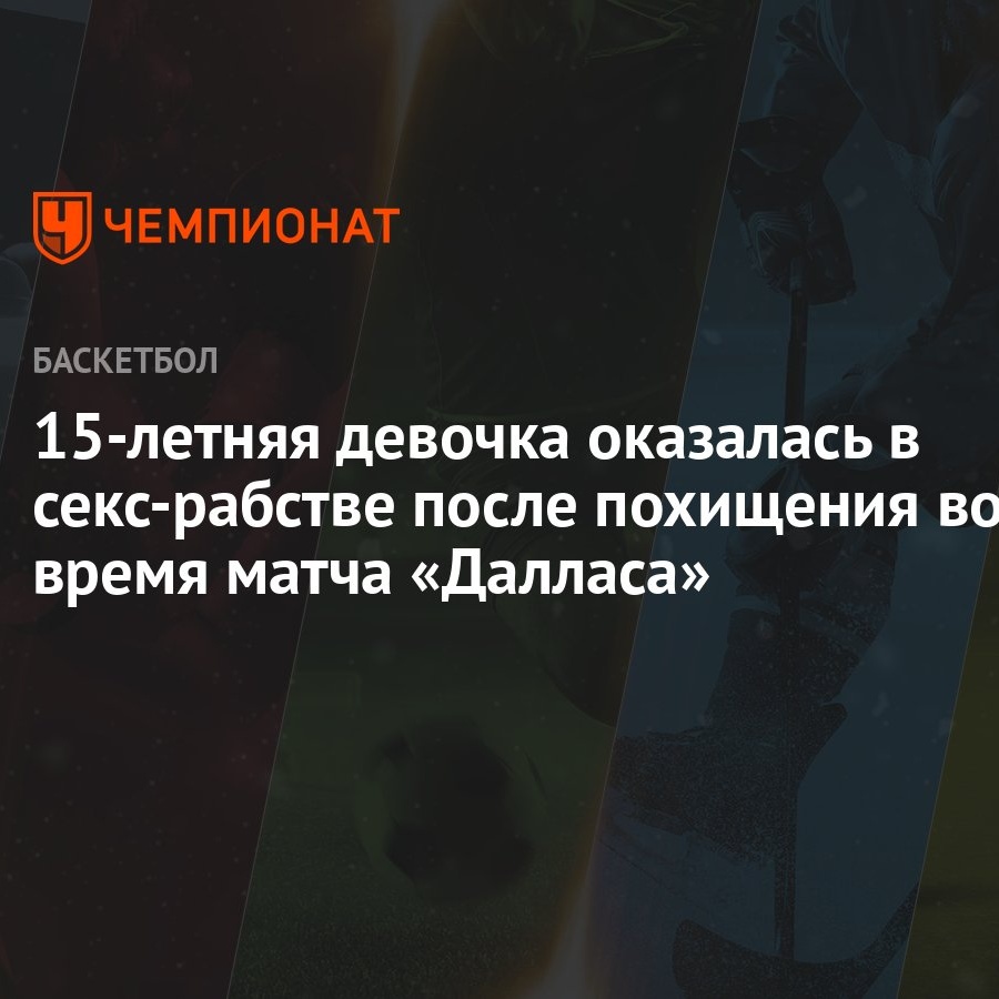 15-летняя девочка оказалась в секс-рабстве после похищения во время матча  «Далласа» - Чемпионат