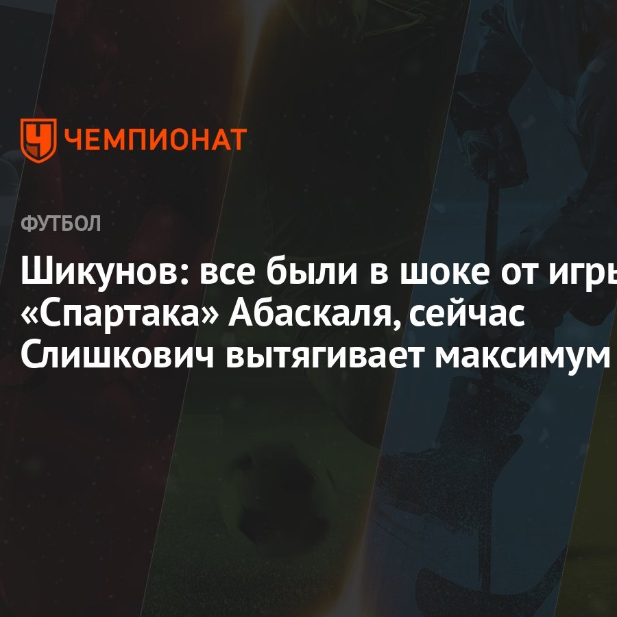 Шикунов: все были в шоке от игры «Спартака» Абаскаля, сейчас Слишкович  вытягивает максимум