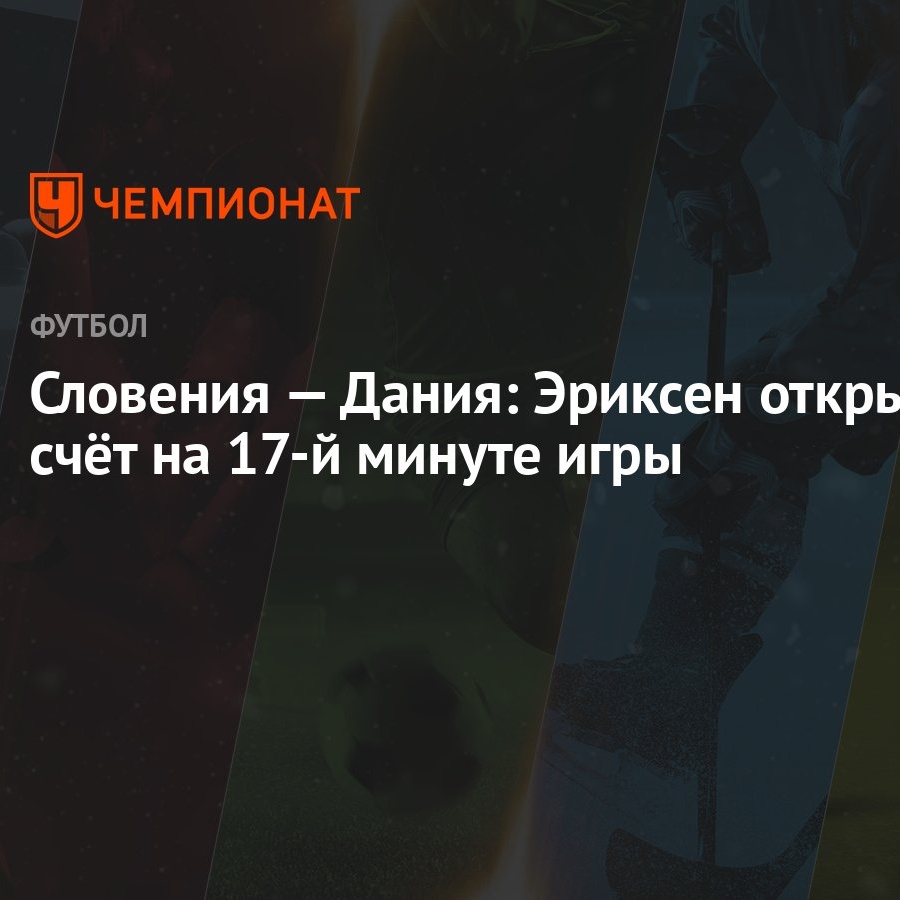 Словения — Дания: Эриксен открыл счёт на 17-й минуте игры