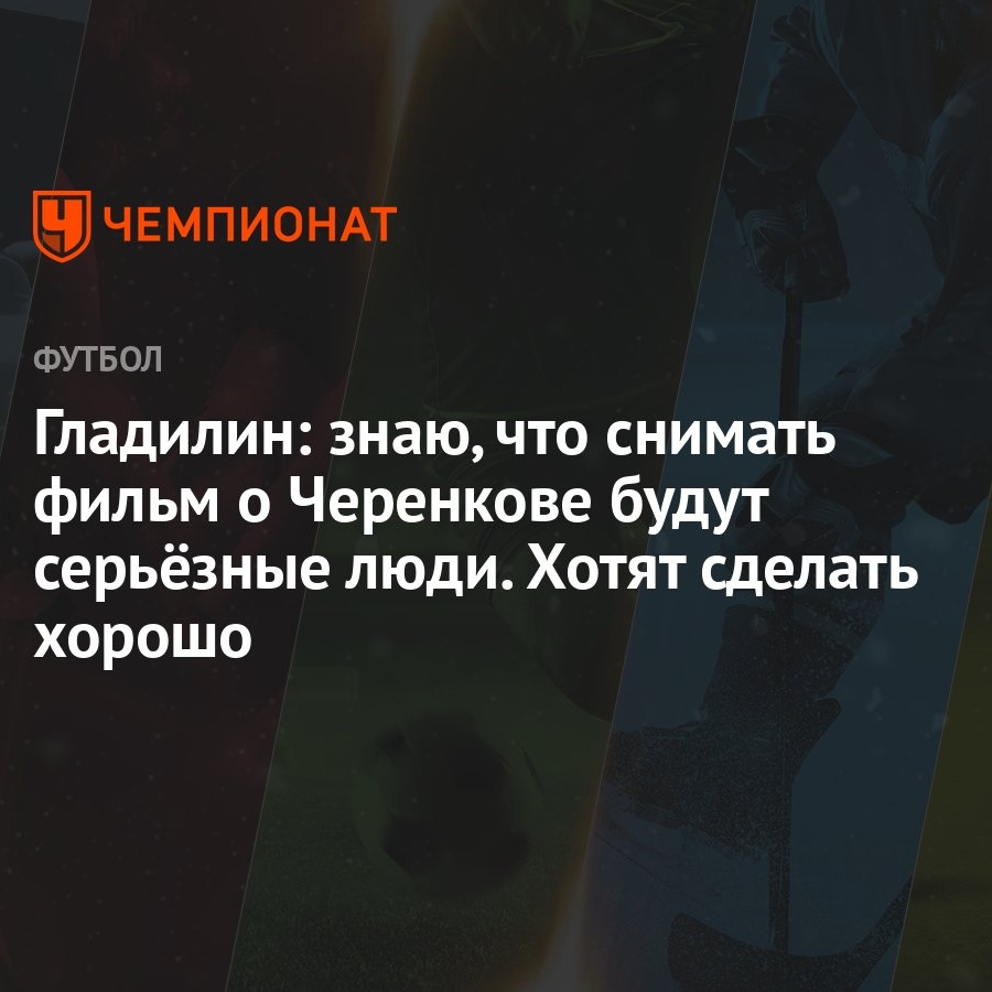 Гладилин: знаю, что снимать фильм о Черенкове будут серьёзные люди. Хотят  сделать хорошо - Чемпионат