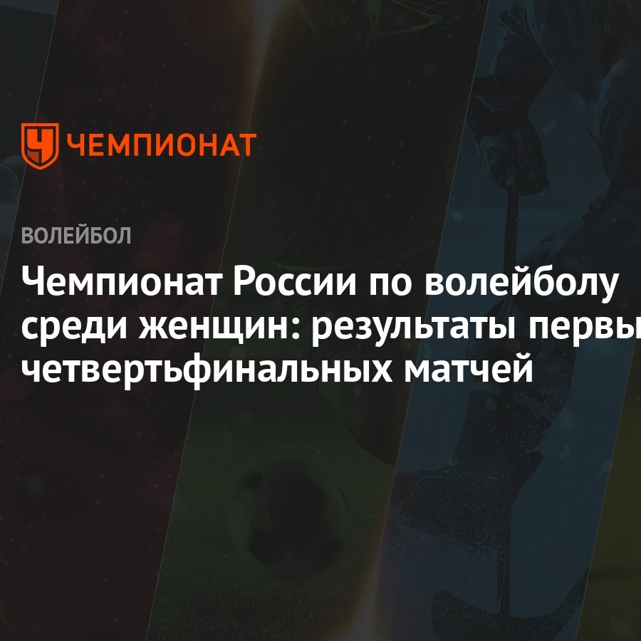 Чемпионат России по волейболу среди женщин: результаты первых  четвертьфинальных матчей - Чемпионат