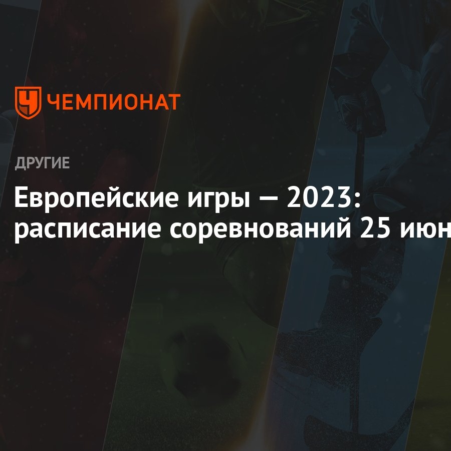 Европейские игры — 2023: расписание соревнований 25 июня - Чемпионат