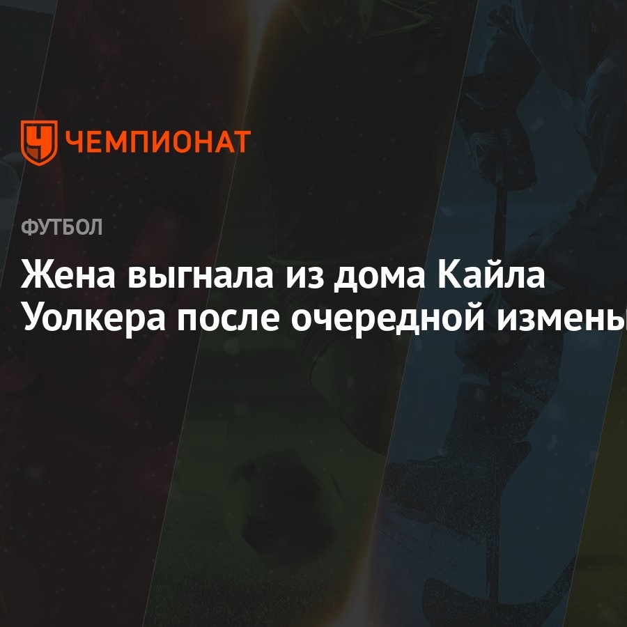 Жена выгнала из дома Кайла Уолкера после очередной измены - Чемпионат