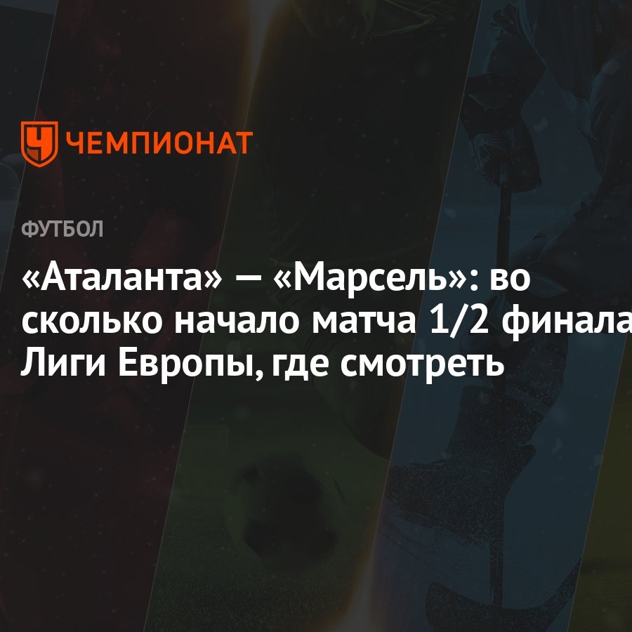 «Аталанта» — «Марсель»: во сколько начало матча 1/2 финала Лиги Европы, где  смотреть