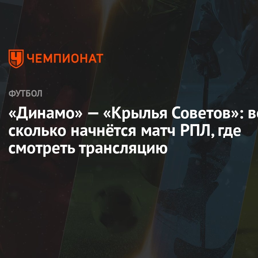 «Динамо» — «Крылья Советов»: во сколько начнётся матч РПЛ, где смотреть  трансляцию