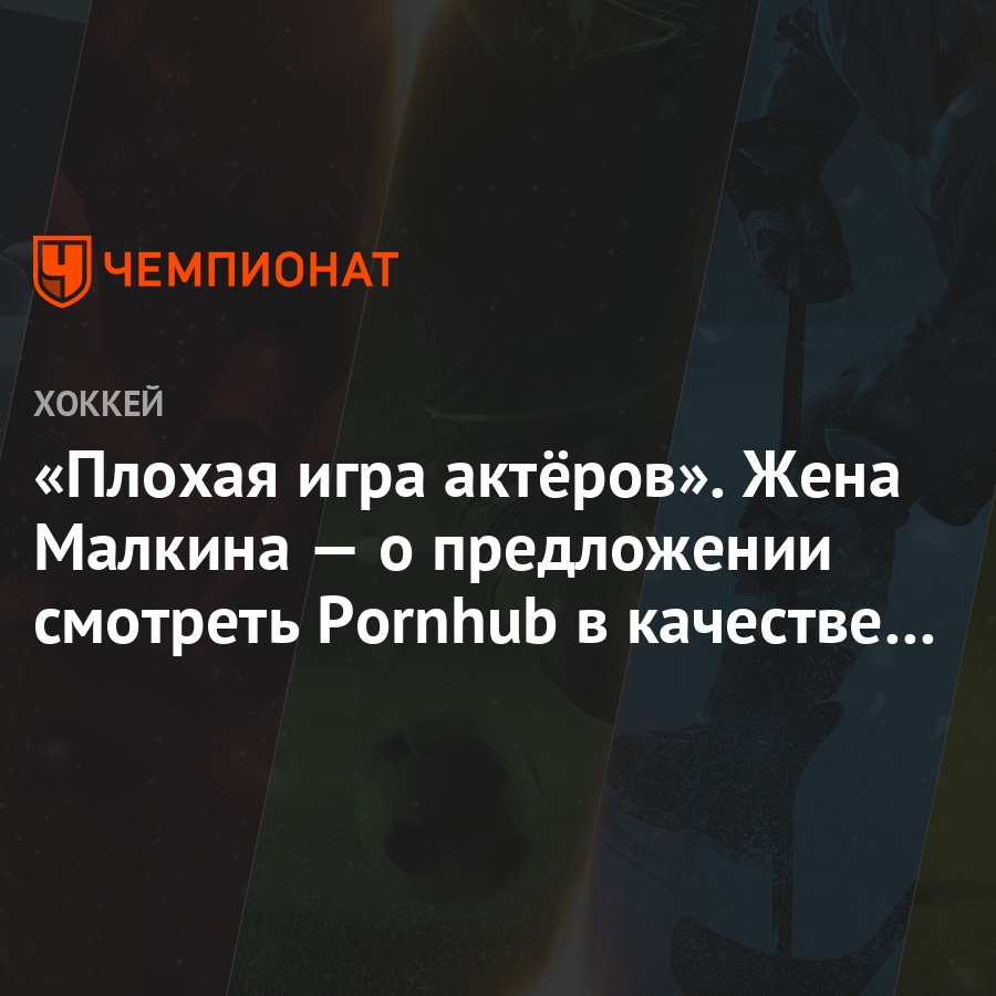 Плохая игра актёров». Жена Малкина — о предложении смотреть Pornhub в  качестве сериала - Чемпионат