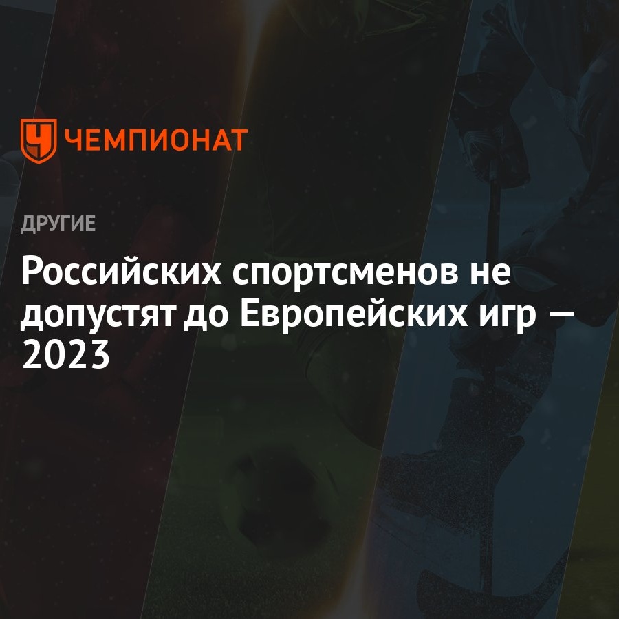 Российских спортсменов не допустят до Европейских игр — 2023 - Чемпионат