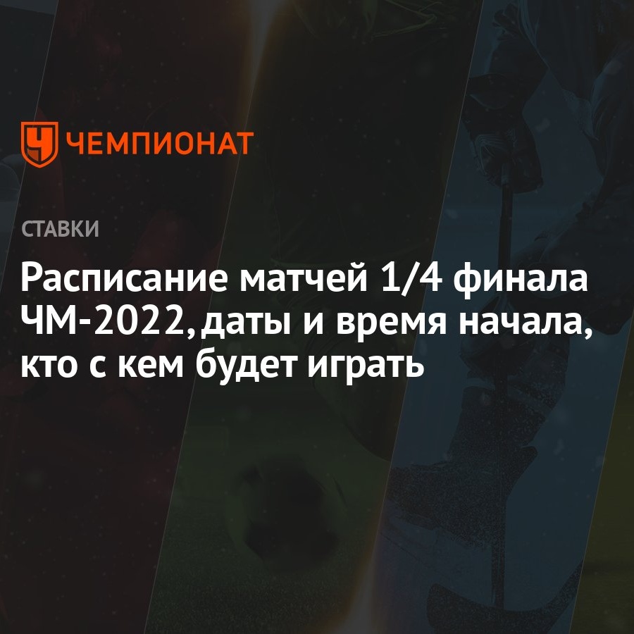 Расписание матчей 1/4 финала ЧМ-2022, даты и время начала, кто с кем будет  играть - Чемпионат