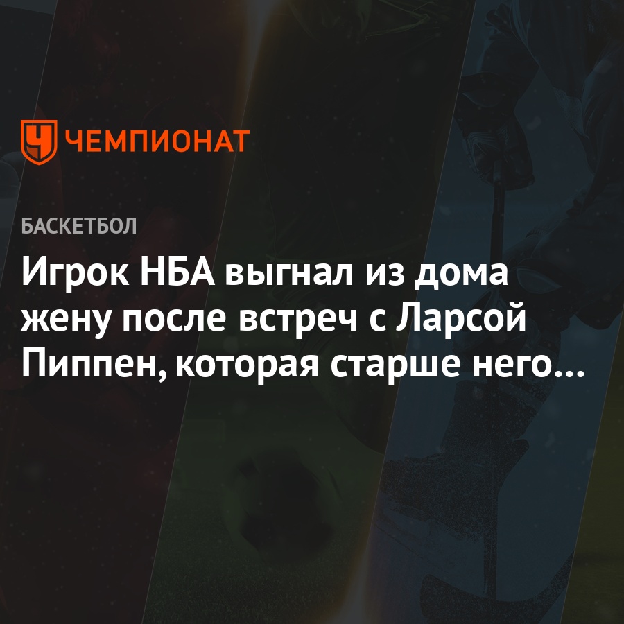 Игрок НБА выгнал из дома жену после встреч с Ларсой Пиппен, которая старше  него на 22 года - Чемпионат