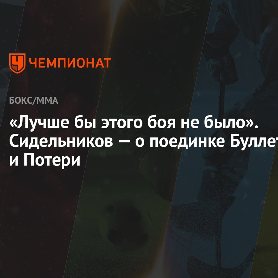 Лучше бы этого боя не было». Сидельников — о поединке Буллета и Потери -  Чемпионат