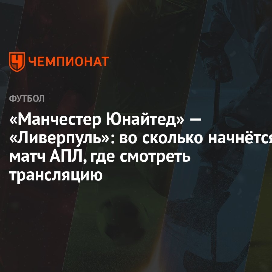 Манчестер Юнайтед» — «Ливерпуль»: во сколько начнётся матч АПЛ, где  смотреть трансляцию - Чемпионат