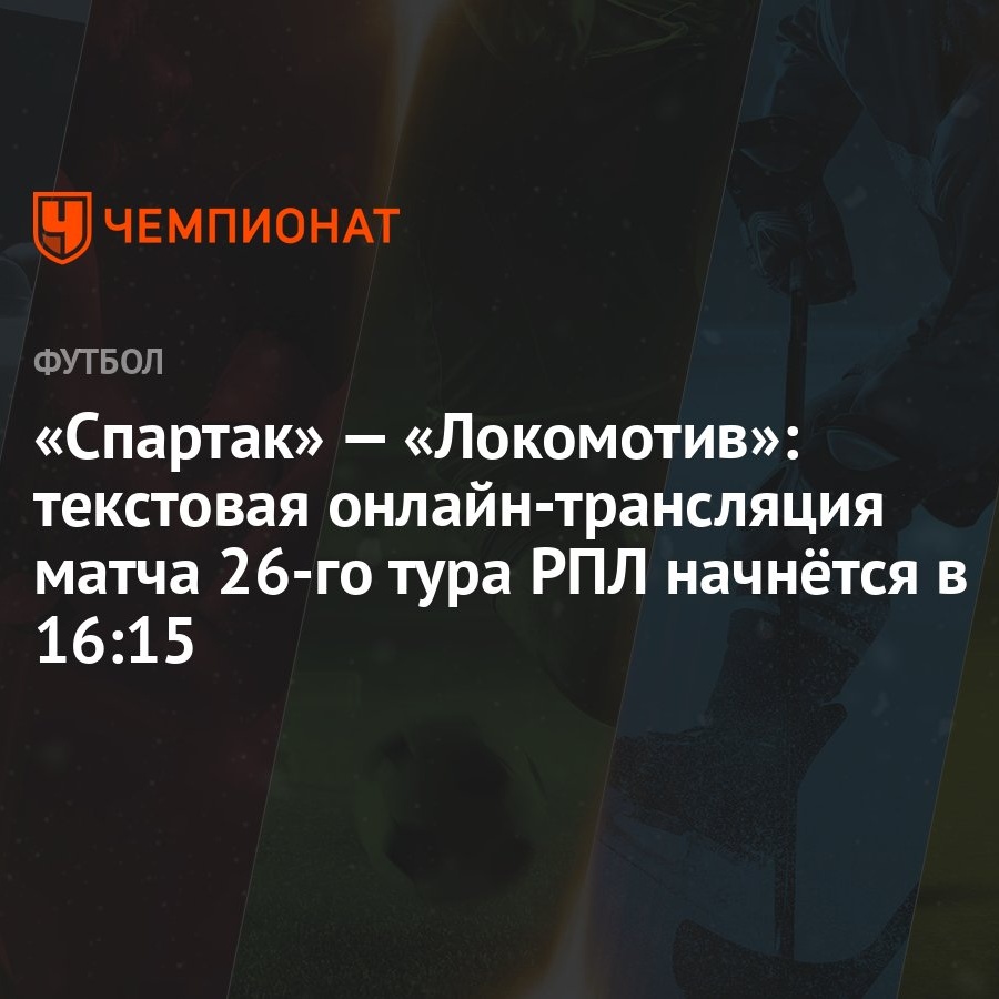 Спартак» — «Локомотив»: текстовая онлайн-трансляция матча 26-го тура РПЛ  начнётся в 16:15 - Чемпионат