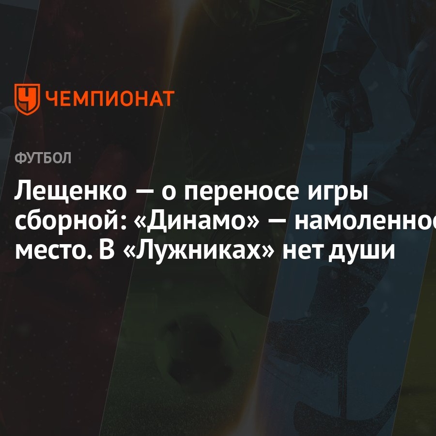 Лещенко — о переносе игры сборной: «Динамо» — намоленное место. В  «Лужниках» нет души - Чемпионат