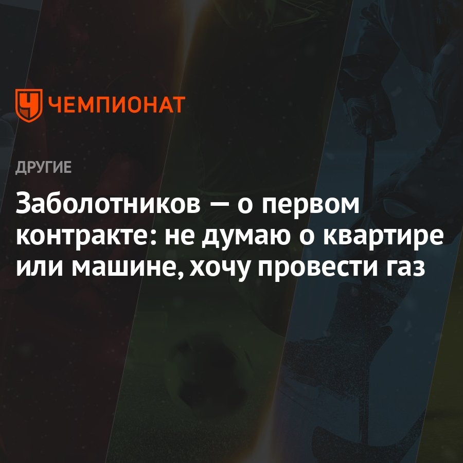 Заболотников — о первом контракте: не думаю о квартире или машине, хочу  провести газ - Чемпионат