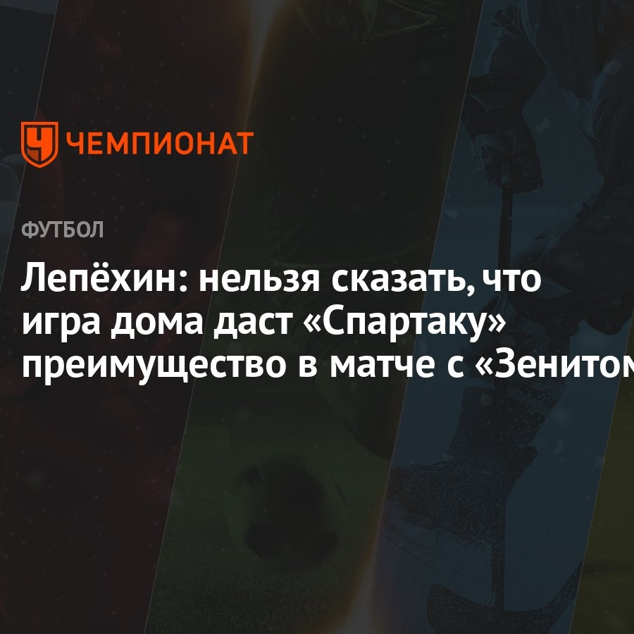 Лепёхин: нельзя сказать, что игра дома даст «Спартаку» преимущество в матче  с «Зенитом» - Чемпионат