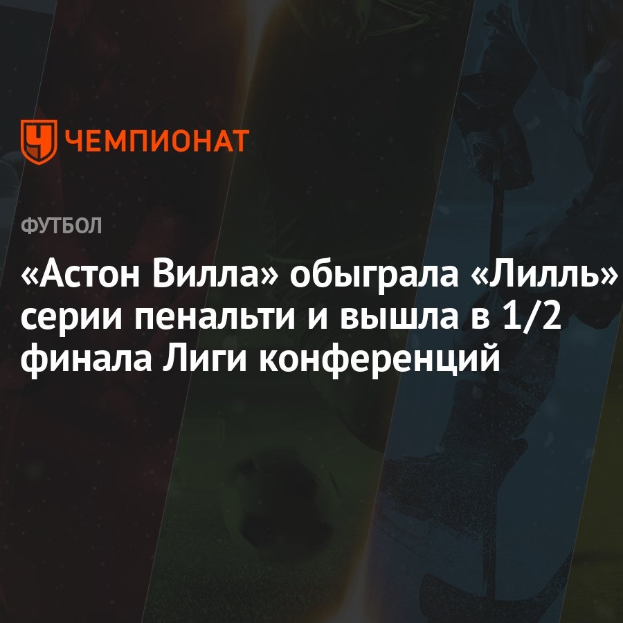 Лилль — Астон Вилла 2:1,3:4 пен., результат ответного матча 1/4 финала Лиги  конференций 18 апреля - Чемпионат