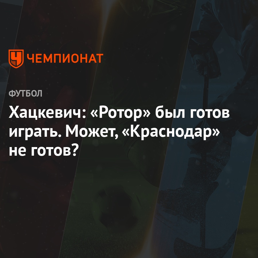 Хацкевич: «Ротор» был готов играть. Может, «Краснодар» не готов? - Чемпионат