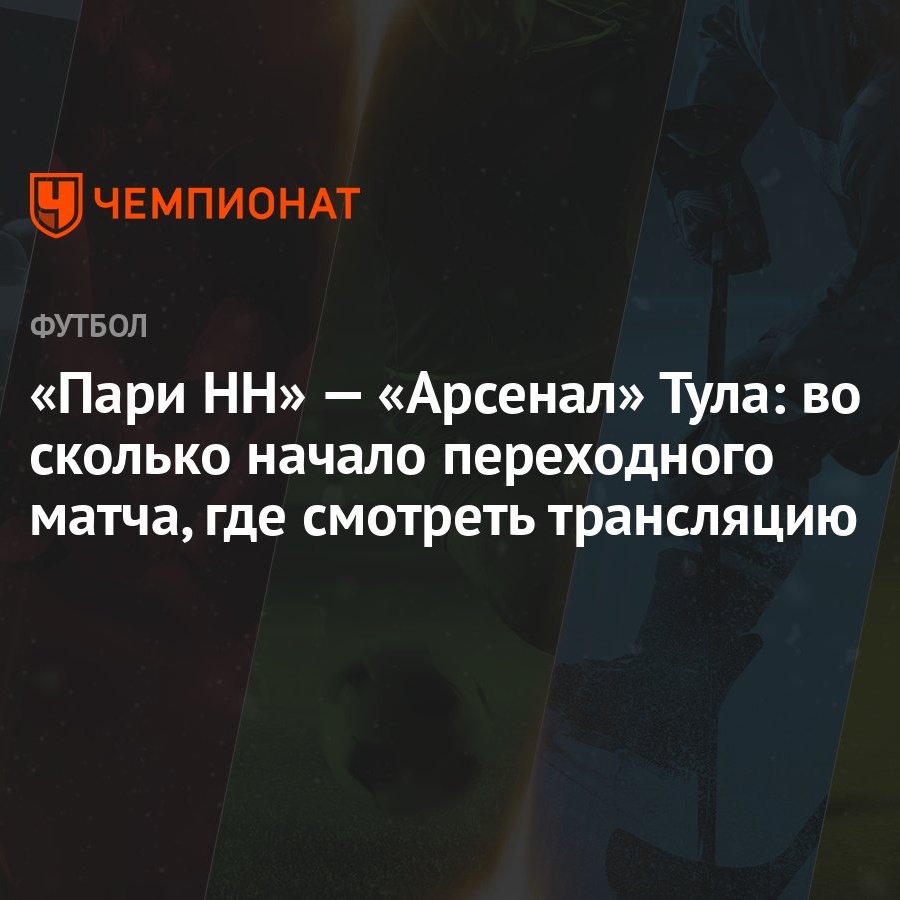 «Пари НН» — «Арсенал» Тула: во сколько начало переходного матча, где  смотреть трансляцию