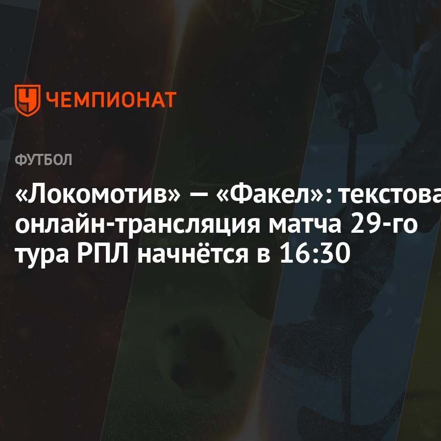 «Локомотив» — «Факел»: текстовая онлайн-трансляция матча 29-го тура РПЛ  начнётся в 16:30