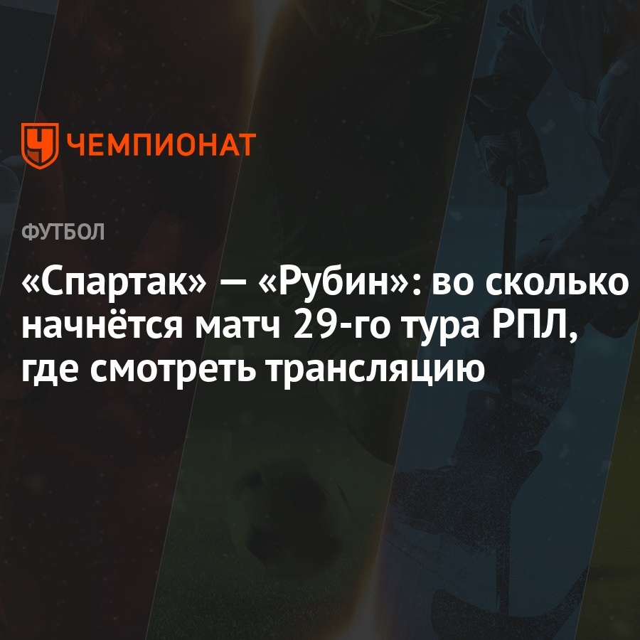 «Спартак» — «Рубин»: во сколько начнётся матч 29-го тура РПЛ, где смотреть  трансляцию