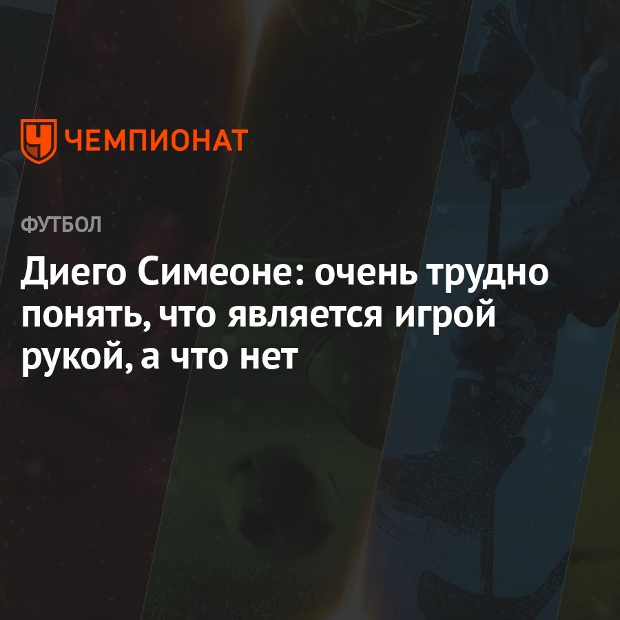 Диего Симеоне: очень трудно понять, что является игрой рукой, а что нет -  Чемпионат