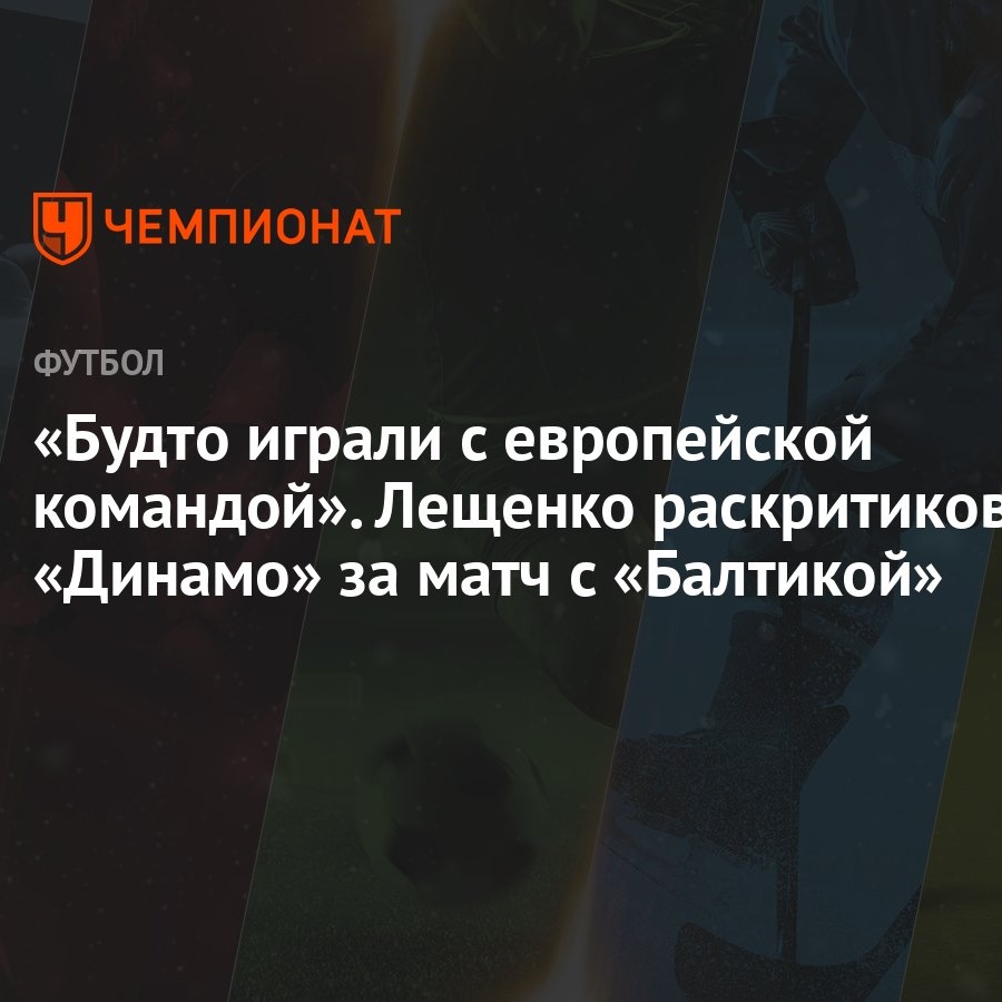 Будто играли с европейской командой». Лещенко раскритиковал «Динамо» за  матч с «Балтикой» - Чемпионат