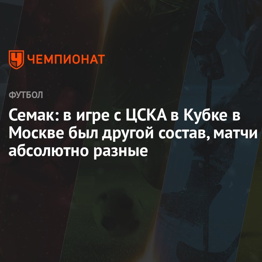 Семак: в игре с ЦСКА в Кубке в Москве был другой состав, матчи абсолютно  разные - Чемпионат