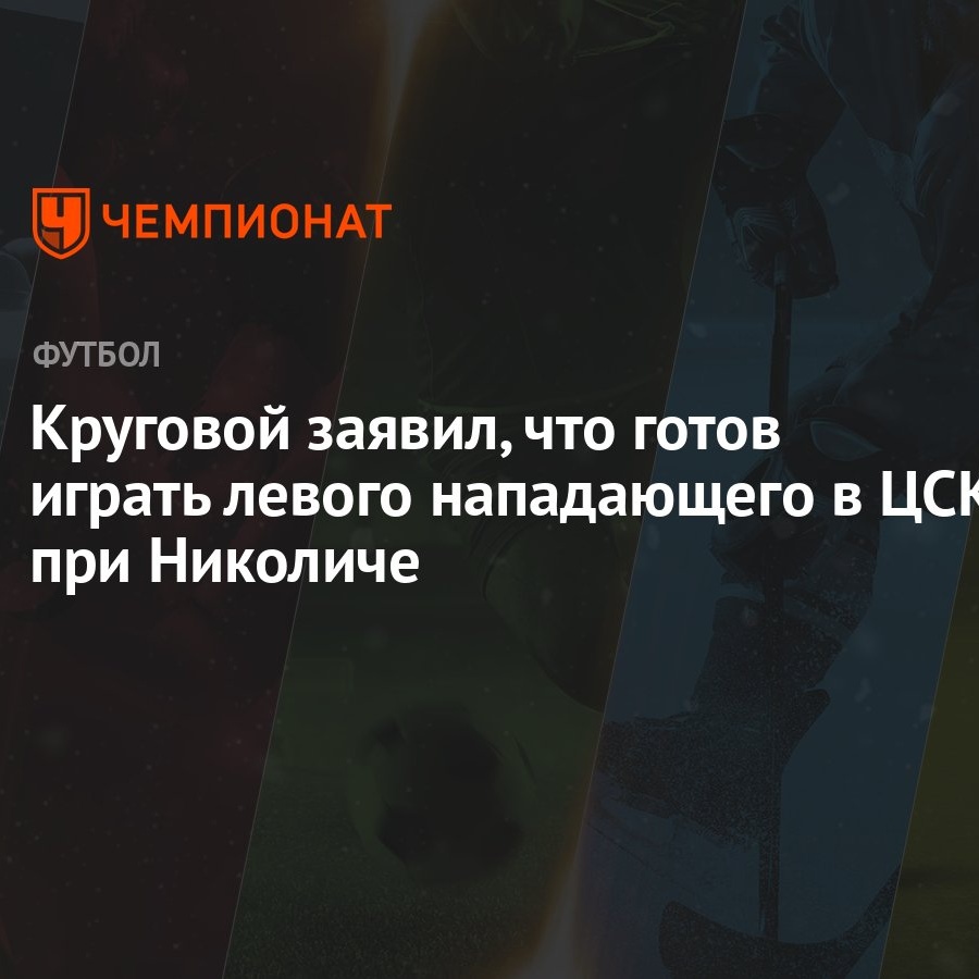 Круговой заявил, что готов играть левого нападающего в ЦСКА при Николиче -  Чемпионат