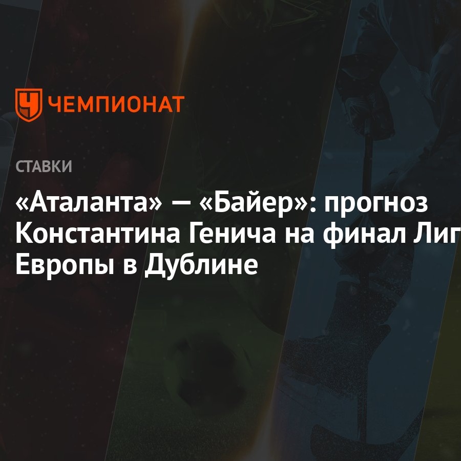 Аталанта» — «Байер»: прогноз Константина Генича на финал Лиги Европы в  Дублине - Чемпионат