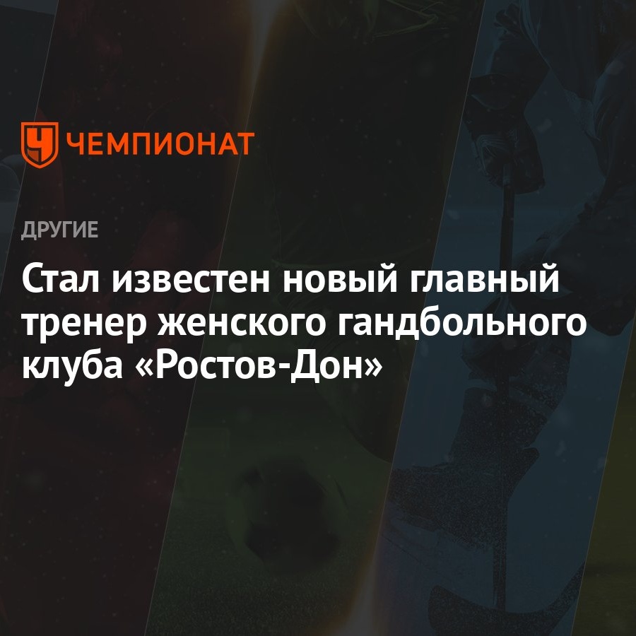 Стал известен новый главный тренер женского гандбольного клуба «Ростов-Дон»  - Чемпионат