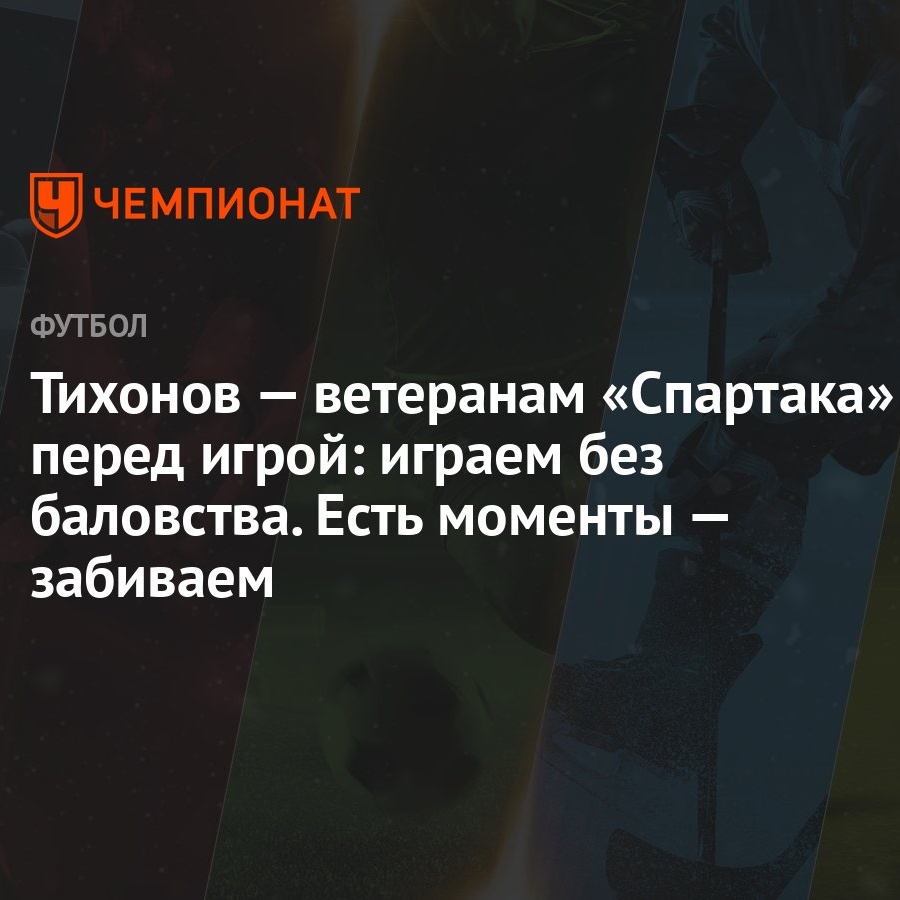 Тихонов — ветеранам «Спартака» перед игрой: играем без баловства. Есть  моменты — забиваем - Чемпионат