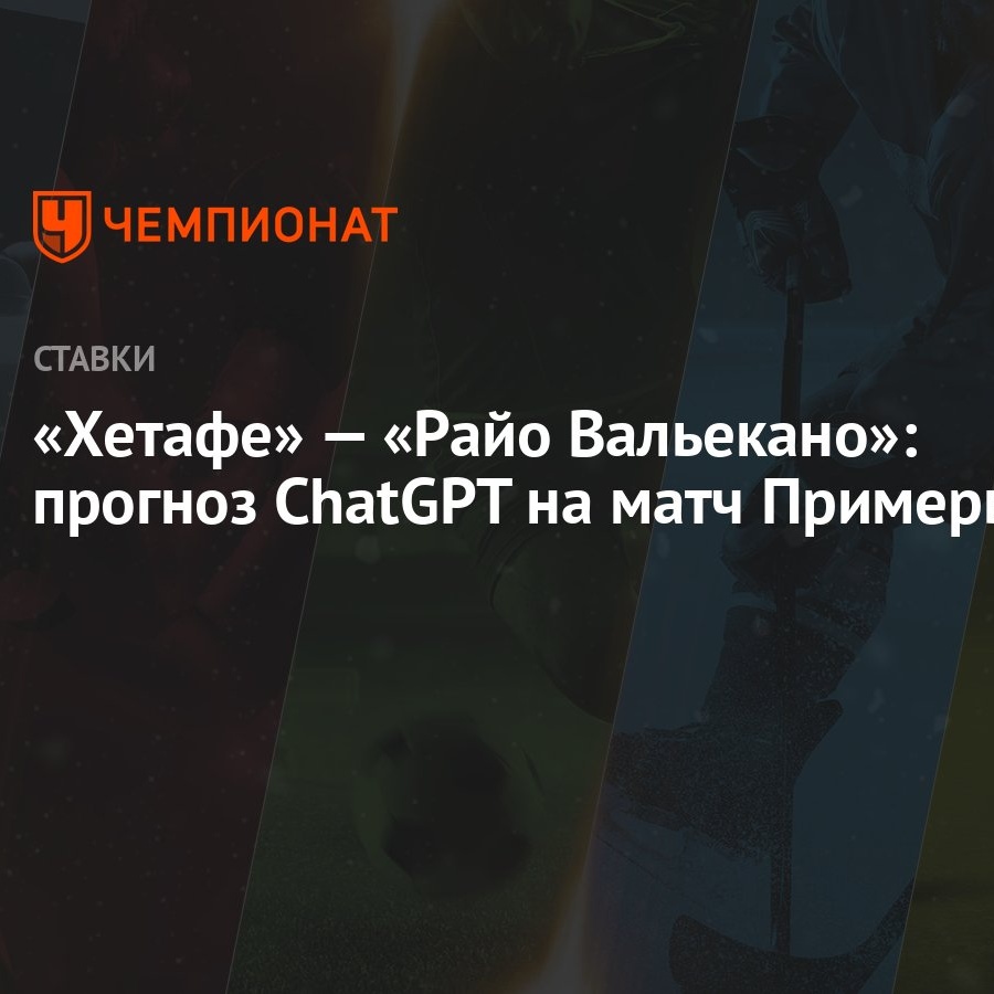 Хетафе» — «Райо Вальекано»: прогноз ChatGPT на матч Примеры - Чемпионат